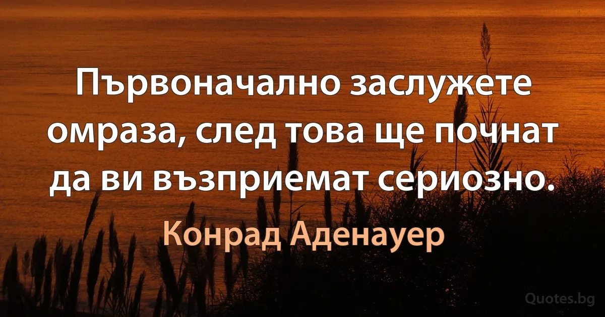 Първоначално заслужете омраза, след това ще почнат да ви възприемат сериозно. (Конрад Аденауер)