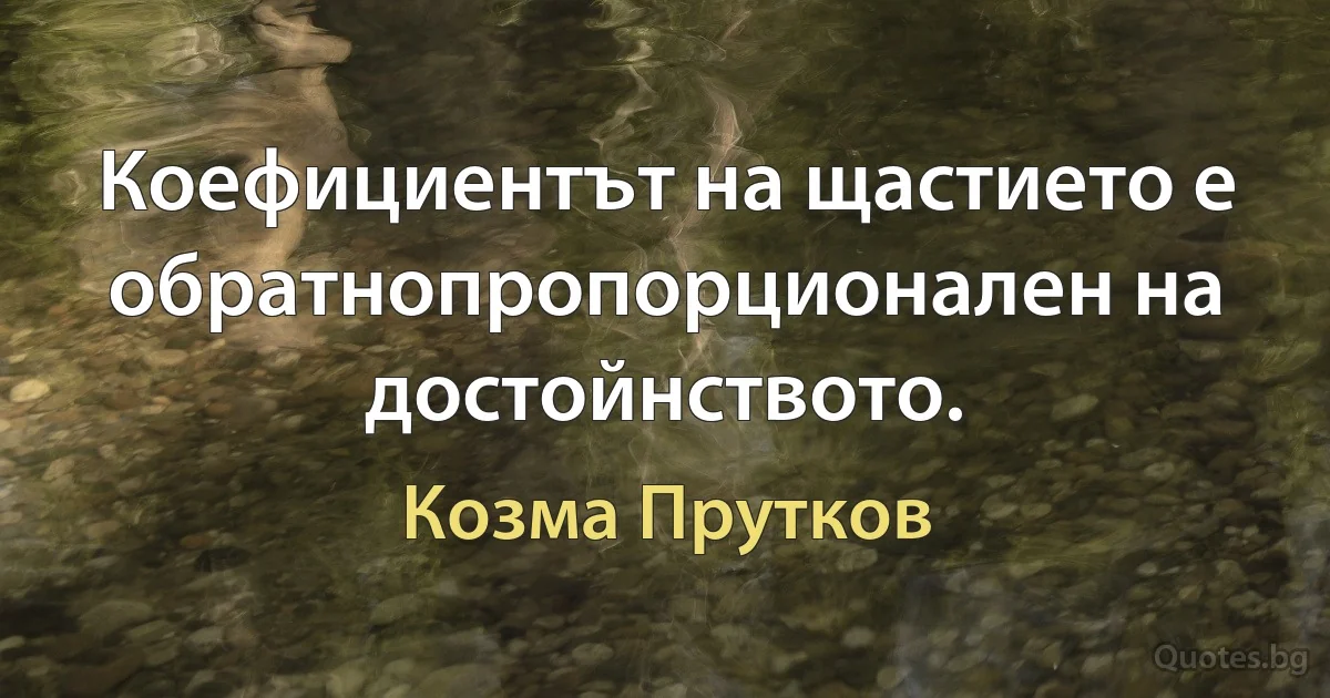 Коефициентът на щастието е обратнопропорционален на достойнството. (Козма Прутков)