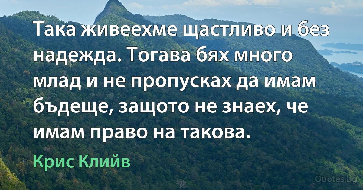 Така живеехме щастливо и без надежда. Тогава бях много млад и не пропусках да имам бъдеще, защото не знаех, че имам право на такова. (Крис Клийв)