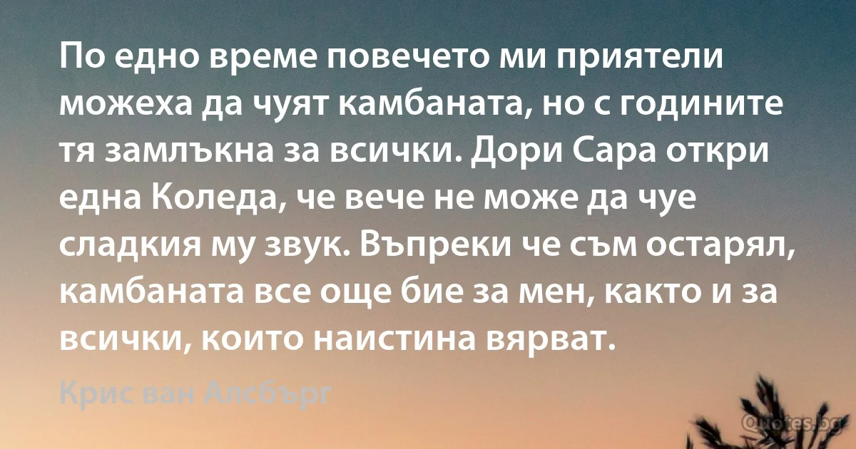 По едно време повечето ми приятели можеха да чуят камбаната, но с годините тя замлъкна за всички. Дори Сара откри една Коледа, че вече не може да чуе сладкия му звук. Въпреки че съм остарял, камбаната все още бие за мен, както и за всички, които наистина вярват. (Крис ван Алсбърг)