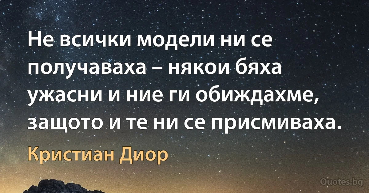 Не всички модели ни се получаваха – някои бяха ужасни и ние ги обиждахме, защото и те ни се присмиваха. (Кристиан Диор)