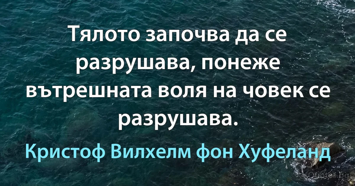 Тялото започва да се разрушава, понеже вътрешната воля на човек се разрушава. (Кристоф Вилхелм фон Хуфеланд)