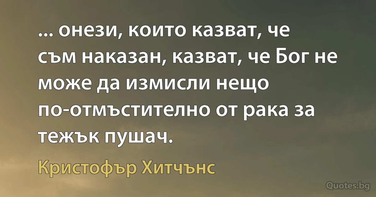 ... онези, които казват, че съм наказан, казват, че Бог не може да измисли нещо по-отмъстително от рака за тежък пушач. (Кристофър Хитчънс)