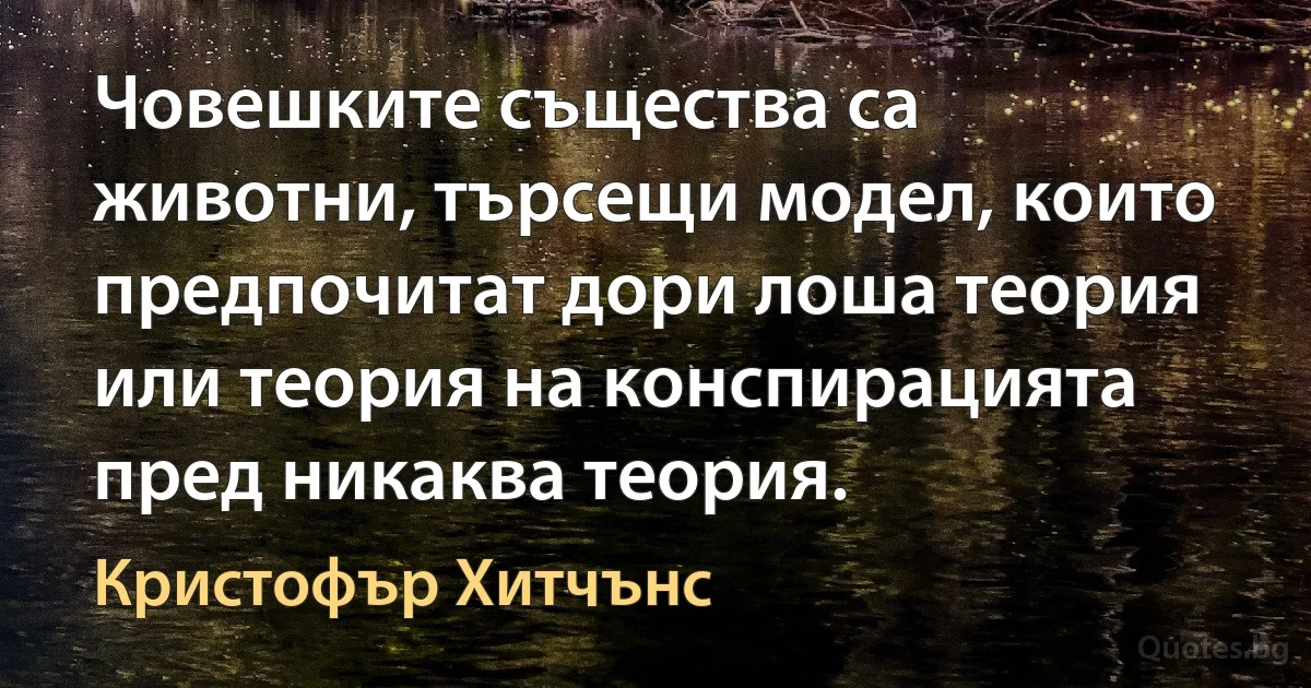 Човешките същества са животни, търсещи модел, които предпочитат дори лоша теория или теория на конспирацията пред никаква теория. (Кристофър Хитчънс)