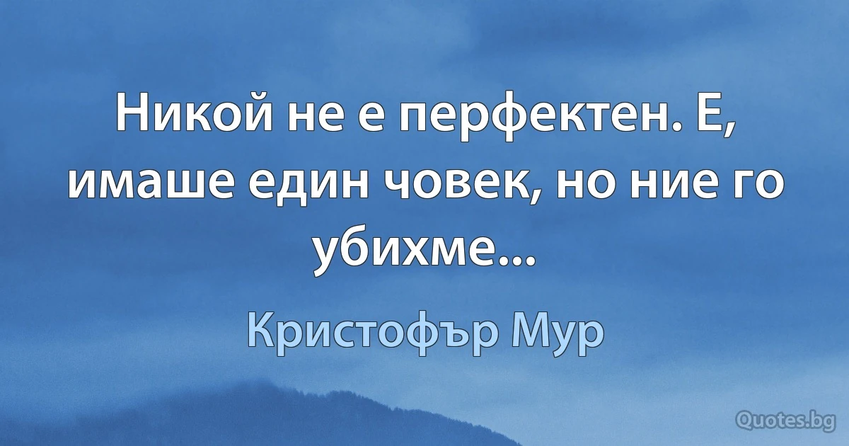 Никой не е перфектен. Е, имаше един човек, но ние го убихме... (Кристофър Мур)