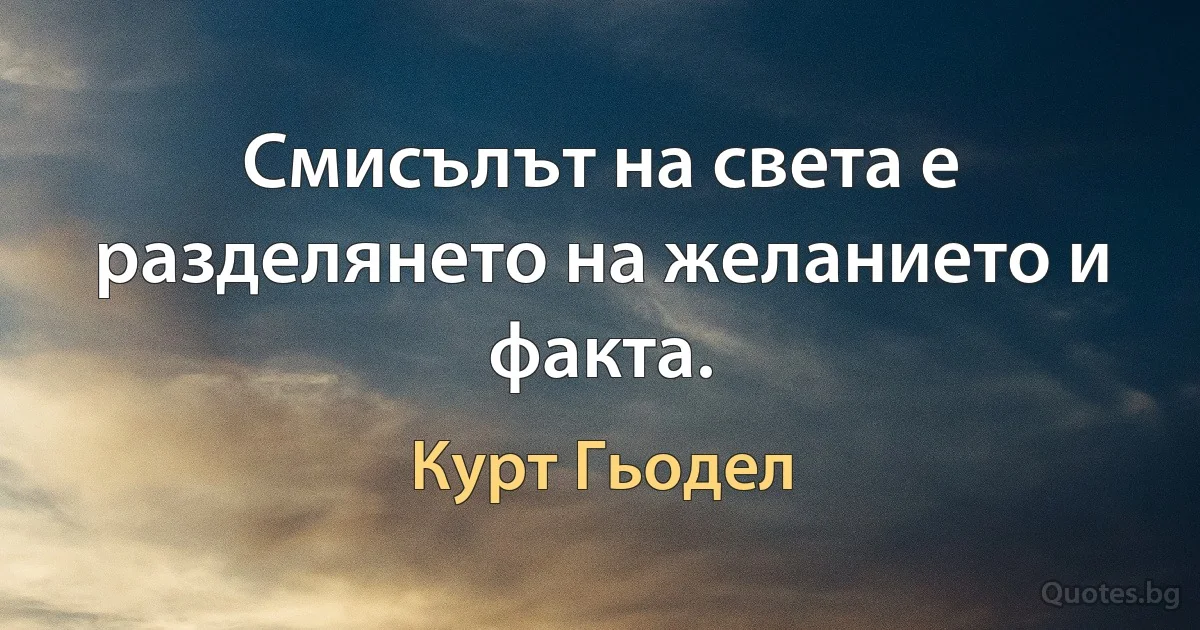 Смисълът на света е разделянето на желанието и факта. (Курт Гьодел)