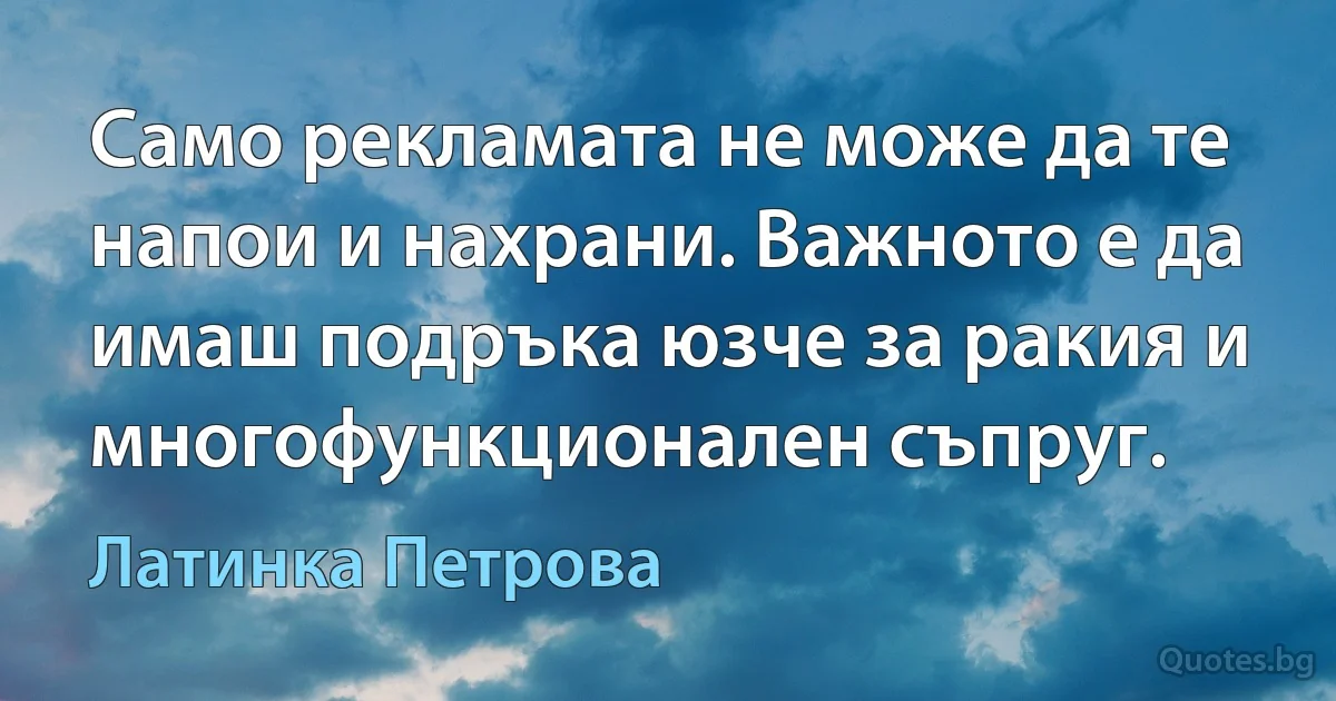 Само рекламата не може да те напои и нахрани. Важното е да имаш подръка юзче за ракия и многофункционален съпруг. (Латинка Петрова)