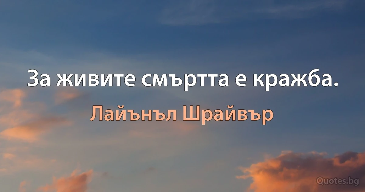 За живите смъртта е кражба. (Лайънъл Шрайвър)