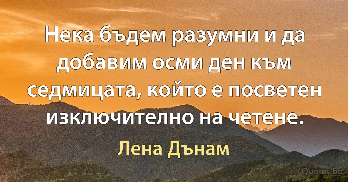 Нека бъдем разумни и да добавим осми ден към седмицата, който е посветен изключително на четене. (Лена Дънам)