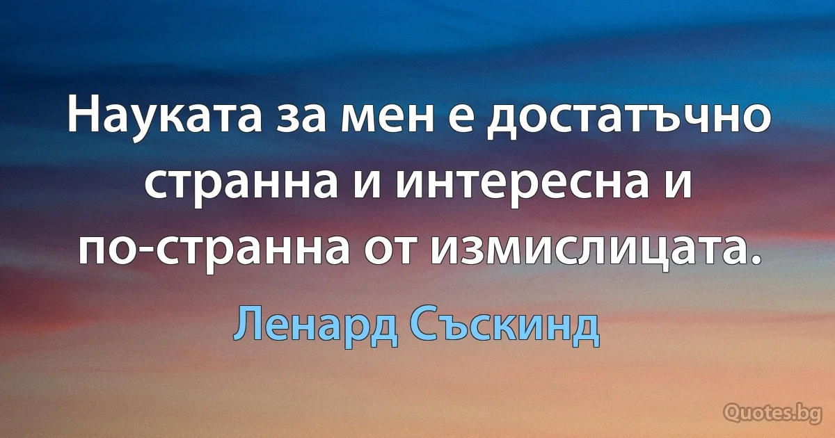 Науката за мен е достатъчно странна и интересна и по-странна от измислицата. (Ленард Съскинд)