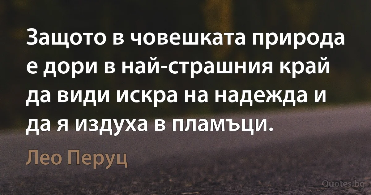 Защото в човешката природа е дори в най-страшния край да види искра на надежда и да я издуха в пламъци. (Лео Перуц)