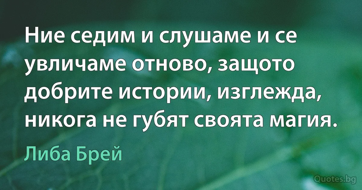 Ние седим и слушаме и се увличаме отново, защото добрите истории, изглежда, никога не губят своята магия. (Либа Брей)