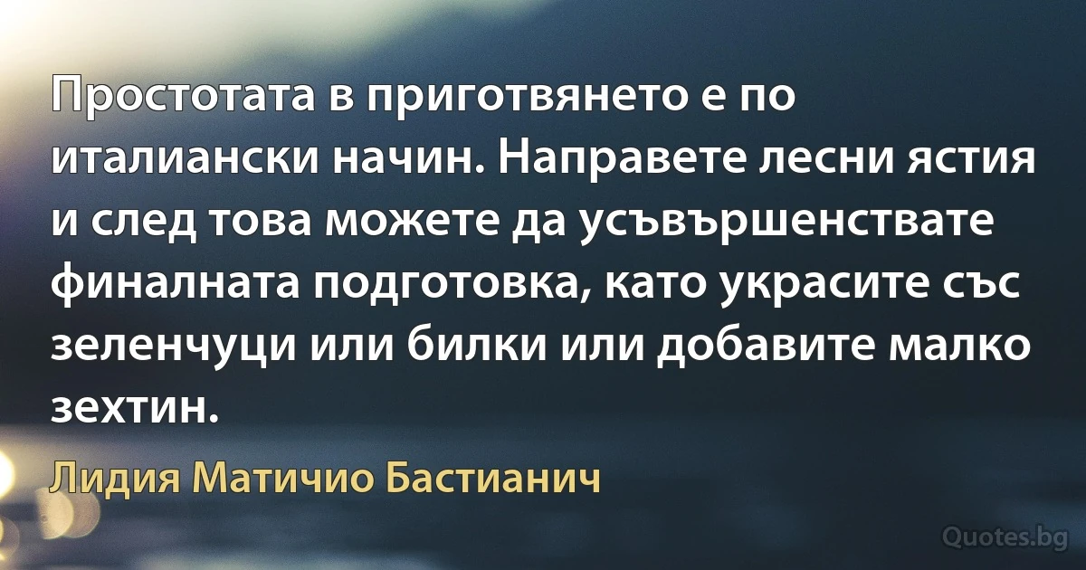 Простотата в приготвянето е по италиански начин. Направете лесни ястия и след това можете да усъвършенствате финалната подготовка, като украсите със зеленчуци или билки или добавите малко зехтин. (Лидия Матичио Бастианич)