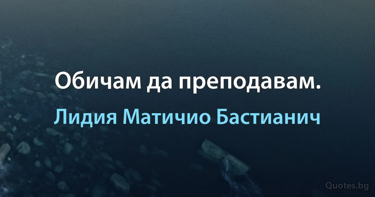 Обичам да преподавам. (Лидия Матичио Бастианич)