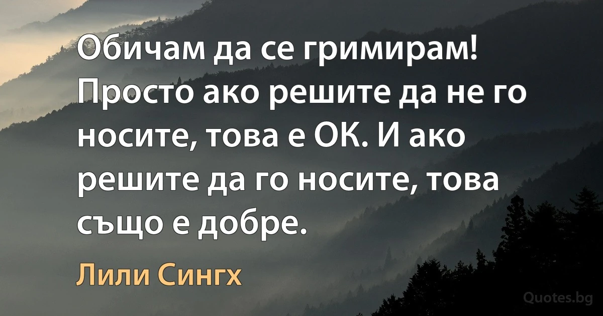 Обичам да се гримирам! Просто ако решите да не го носите, това е ОК. И ако решите да го носите, това също е добре. (Лили Сингх)