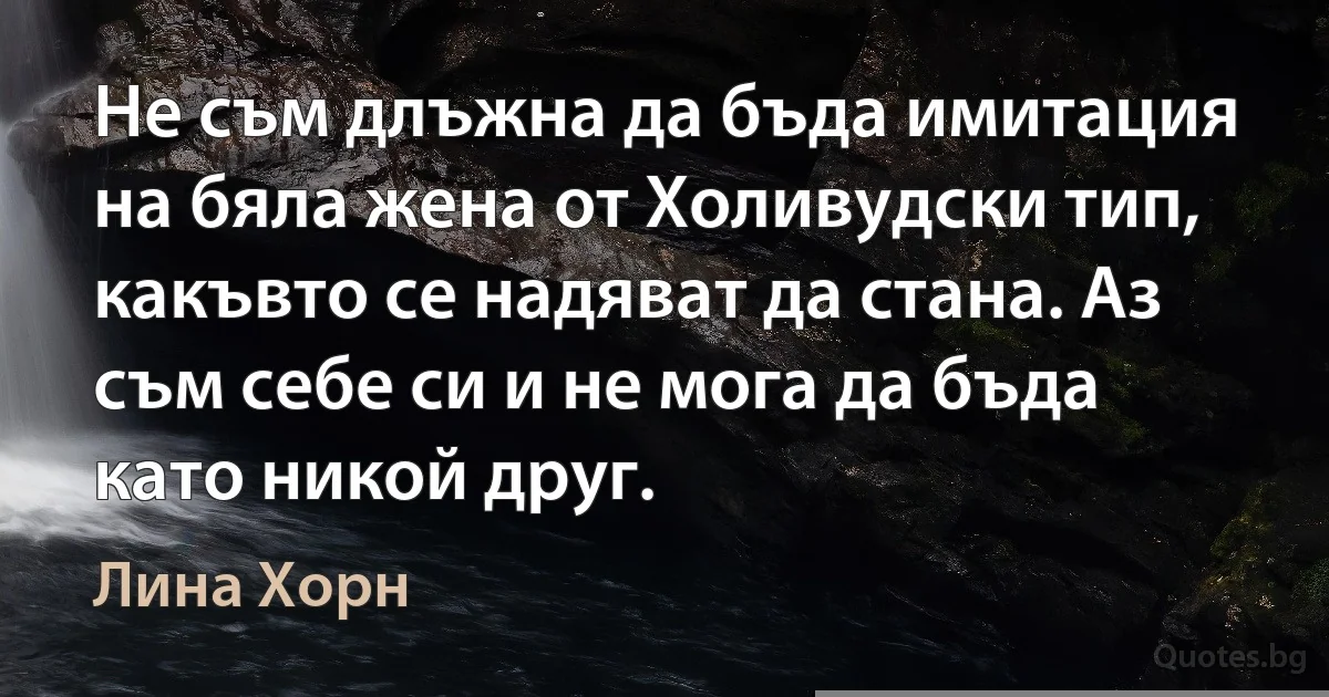 Не съм длъжна да бъда имитация на бяла жена от Холивудски тип, какъвто се надяват да стана. Аз съм себе си и не мога да бъда като никой друг. (Лина Хорн)