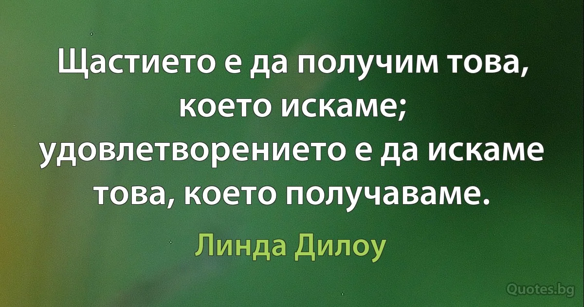 Щастието е да получим това, което искаме; удовлетворението е да искаме това, което получаваме. (Линда Дилоу)