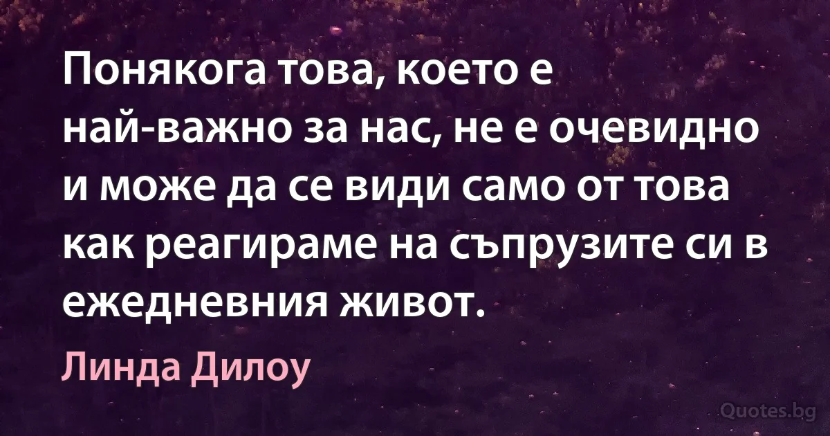 Понякога това, което е най-важно за нас, не е очевидно и може да се види само от това как реагираме на съпрузите си в ежедневния живот. (Линда Дилоу)