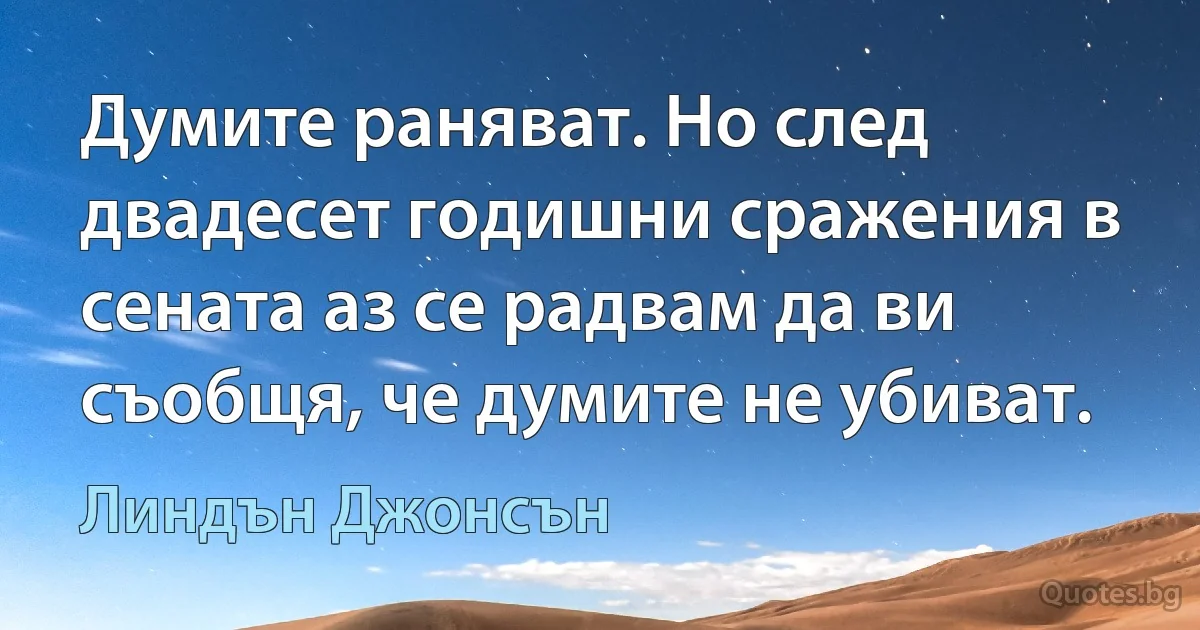 Думите раняват. Но след двадесет годишни сражения в сената аз се радвам да ви съобщя, че думите не убиват. (Линдън Джонсън)