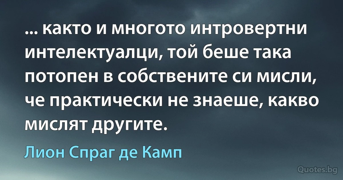 ... както и многото интровертни интелектуалци, той беше така потопен в собствените си мисли, че практически не знаеше, какво мислят другите. (Лион Спраг де Камп)