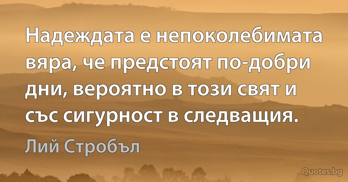 Надеждата е непоколебимата вяра, че предстоят по-добри дни, вероятно в този свят и със сигурност в следващия. (Лий Стробъл)