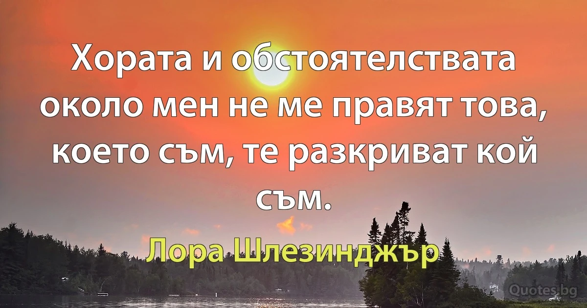 Хората и обстоятелствата около мен не ме правят това, което съм, те разкриват кой съм. (Лора Шлезинджър)