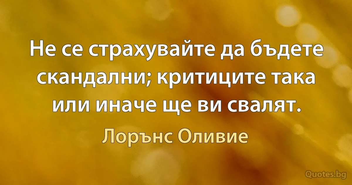 Не се страхувайте да бъдете скандални; критиците така или иначе ще ви свалят. (Лорънс Оливие)