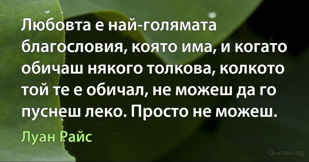 Любовта е най-голямата благословия, която има, и когато обичаш някого толкова, колкото той те е обичал, не можеш да го пуснеш леко. Просто не можеш. (Луан Райс)