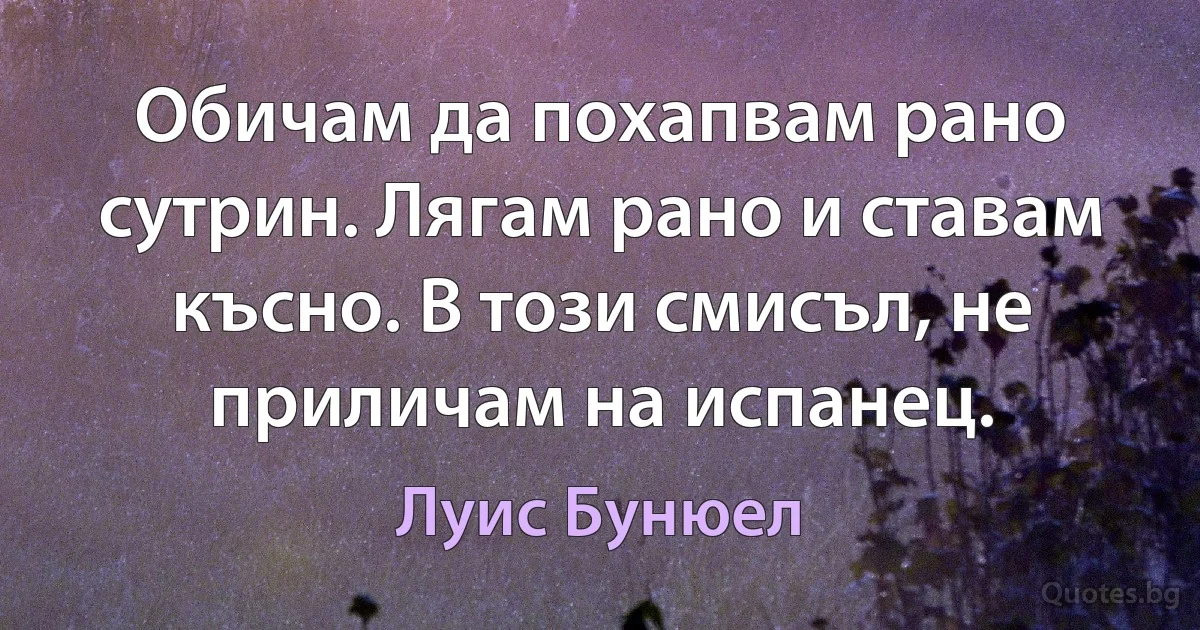 Обичам да похапвам рано сутрин. Лягам рано и ставам късно. В този смисъл, не приличам на испанец. (Луис Бунюел)