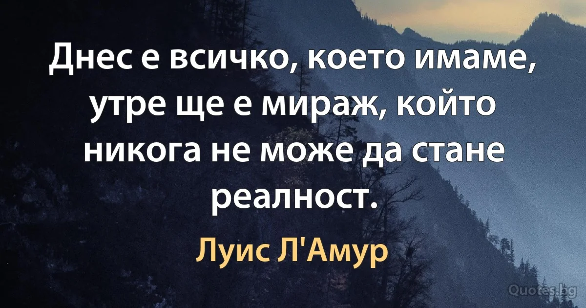 Днес е всичко, което имаме, утре ще е мираж, който никога не може да стане реалност. (Луис Л'Амур)