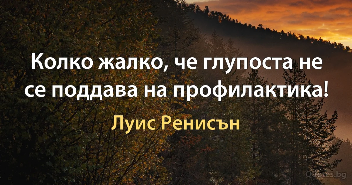 Колко жалко, че глупоста не се поддава на профилактика! (Луис Ренисън)