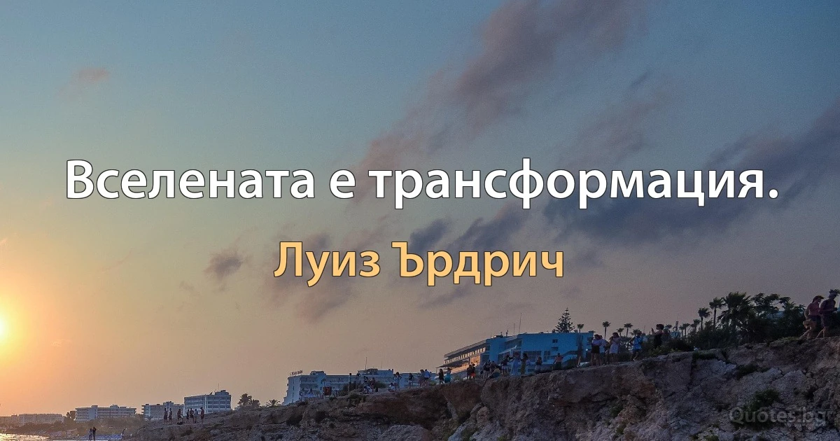 Вселената е трансформация. (Луиз Ърдрич)