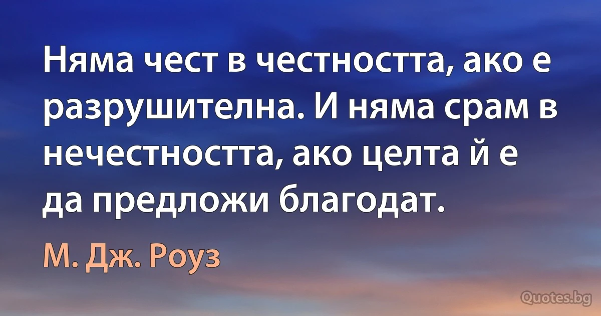 Няма чест в честността, ако е разрушителна. И няма срам в нечестността, ако целта й е да предложи благодат. (М. Дж. Роуз)