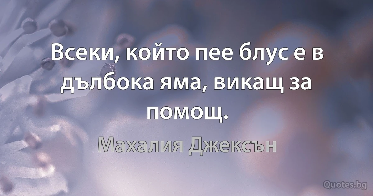 Всеки, който пее блус е в дълбока яма, викащ за помощ. (Махалия Джексън)