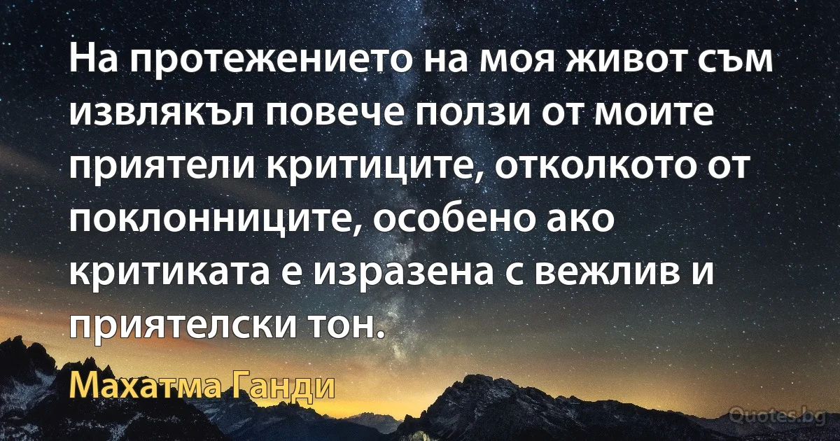 На протежението на моя живот съм извлякъл повече ползи от моите приятели критиците, отколкото от поклонниците, особено ако критиката е изразена с вежлив и приятелски тон. (Махатма Ганди)