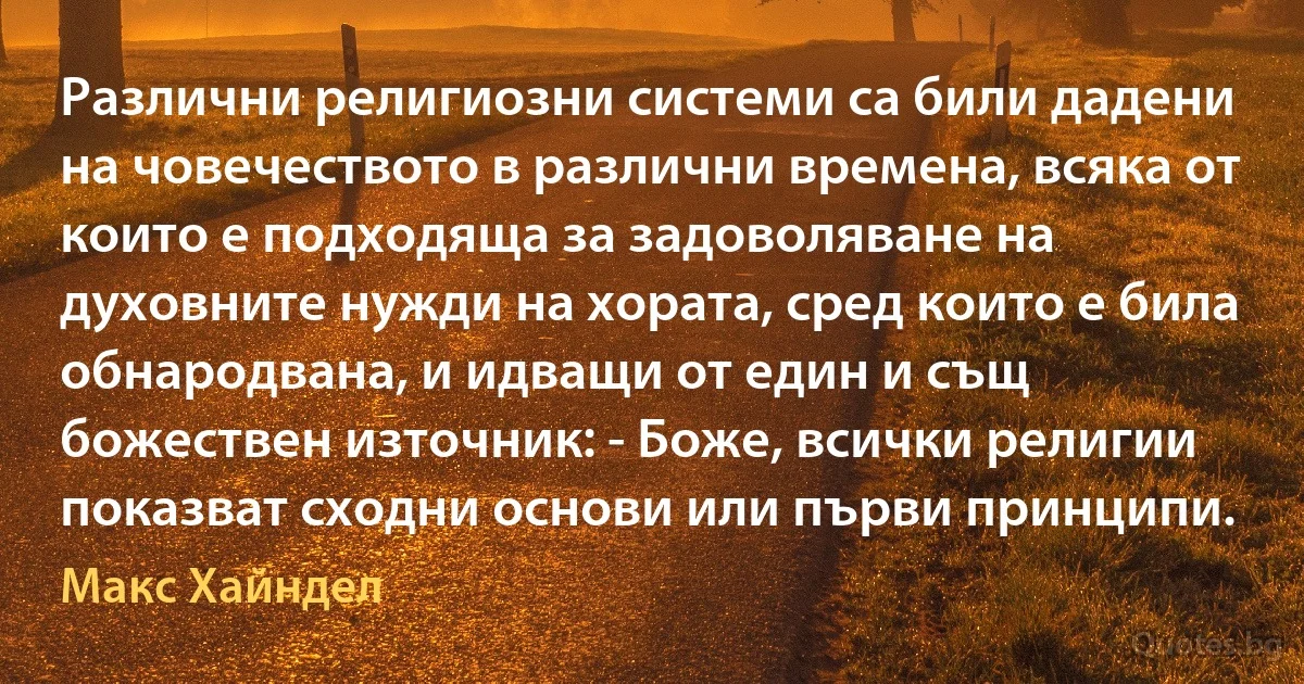 Различни религиозни системи са били дадени на човечеството в различни времена, всяка от които е подходяща за задоволяване на духовните нужди на хората, сред които е била обнародвана, и идващи от един и същ божествен източник: - Боже, всички религии показват сходни основи или първи принципи. (Макс Хайндел)