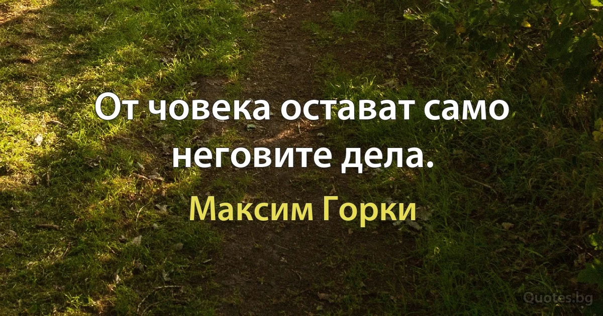 От човека остават само неговите дела. (Максим Горки)