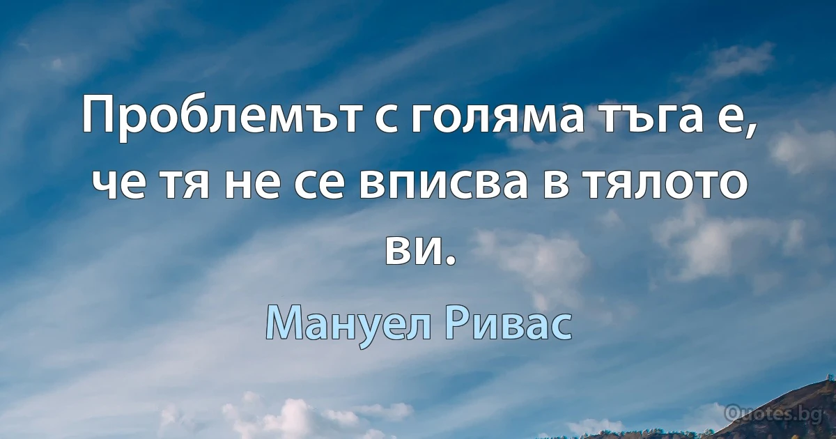 Проблемът с голяма тъга е, че тя не се вписва в тялото ви. (Мануел Ривас)