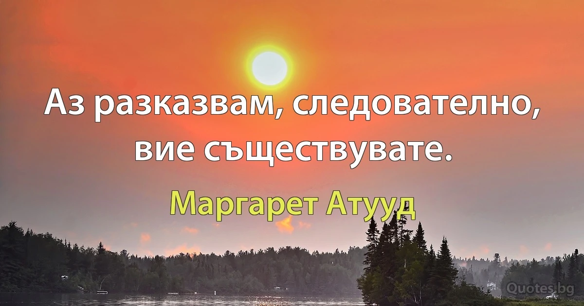 Аз разказвам, следователно, вие съществувате. (Маргарет Атууд)