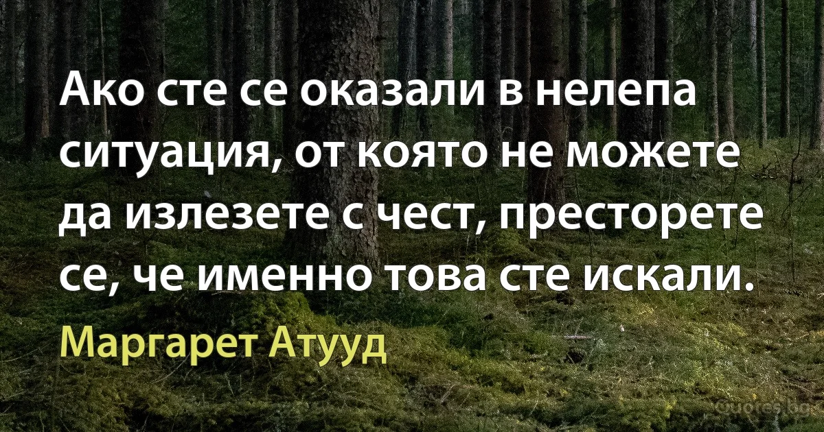 Ако сте се оказали в нелепа ситуация, от която не можете да излезете с чест, престорете се, че именно това сте искали. (Маргарет Атууд)