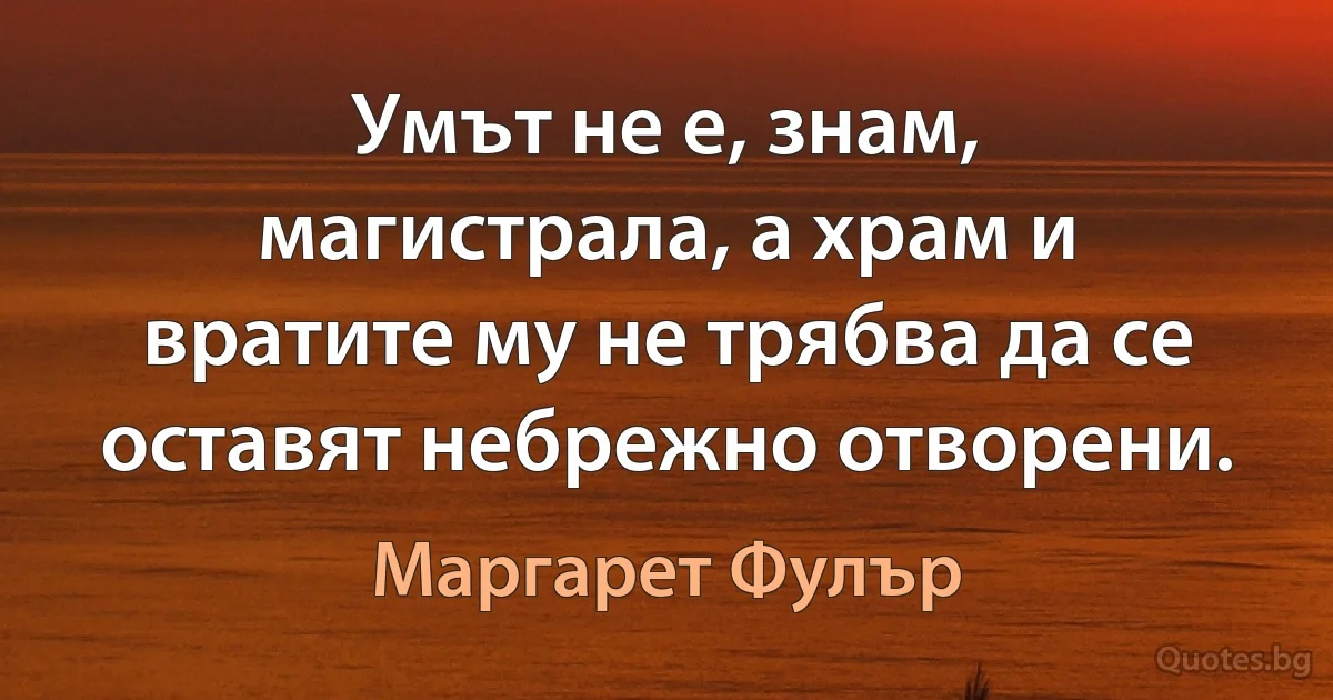 Умът не е, знам, магистрала, а храм и вратите му не трябва да се оставят небрежно отворени. (Маргарет Фулър)