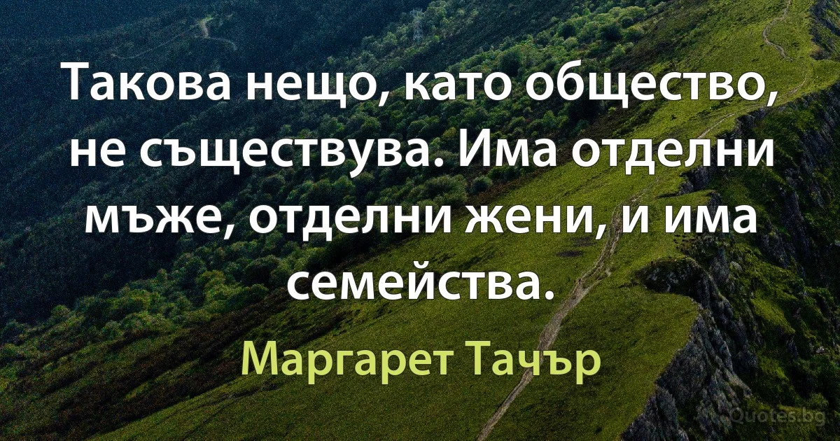 Такова нещо, като общество, не съществува. Има отделни мъже, отделни жени, и има семейства. (Маргарет Тачър)