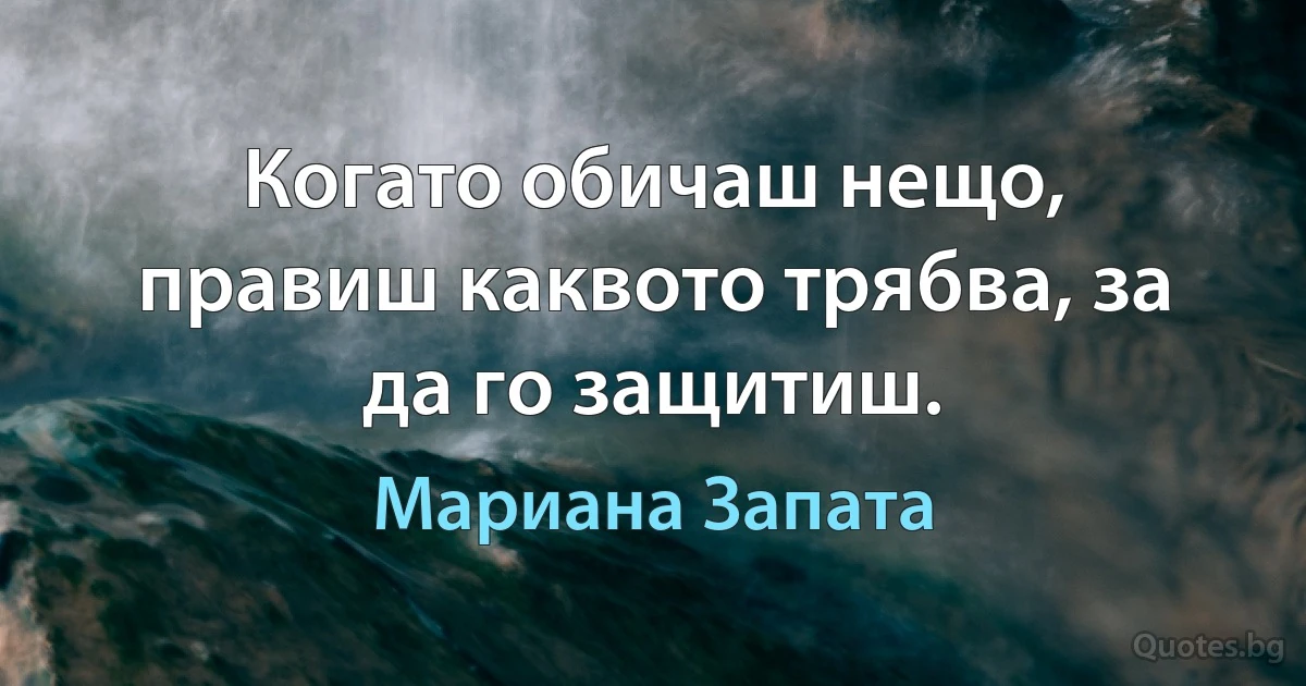 Когато обичаш нещо, правиш каквото трябва, за да го защитиш. (Мариана Запата)