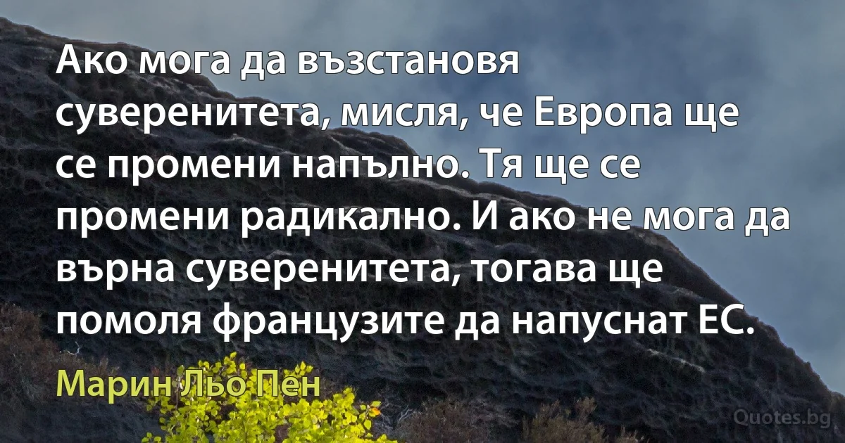 Ако мога да възстановя суверенитета, мисля, че Европа ще се промени напълно. Тя ще се промени радикално. И ако не мога да върна суверенитета, тогава ще помоля французите да напуснат ЕС. (Марин Льо Пен)