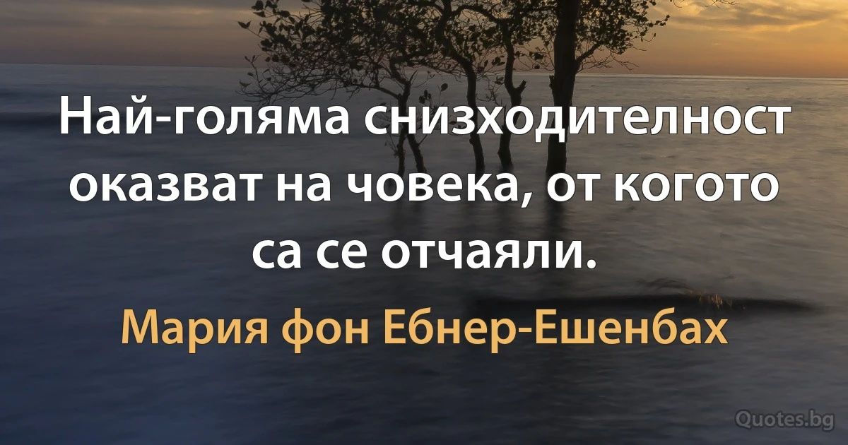 Най-голяма снизходителност оказват на човека, от когото са се отчаяли. (Мария фон Ебнер-Ешенбах)