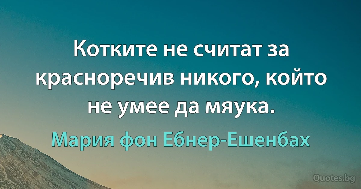 Котките не считат за красноречив никого, който не умее да мяука. (Мария фон Ебнер-Ешенбах)