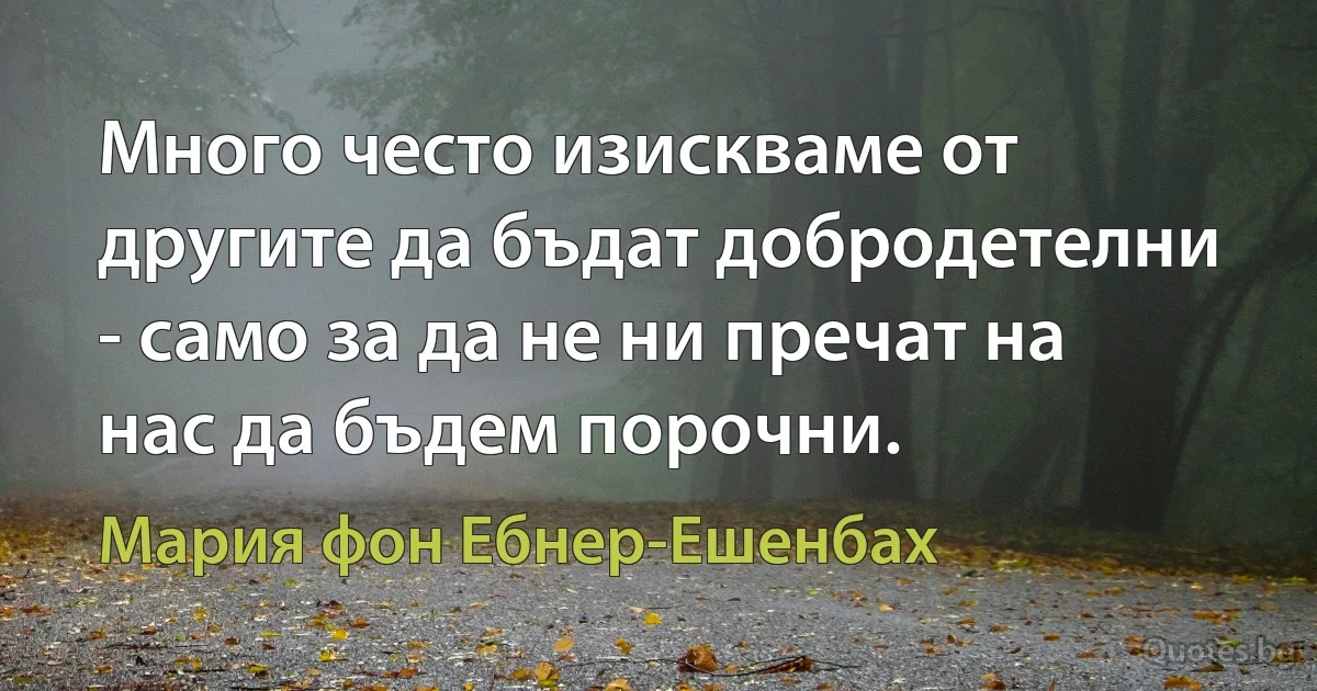 Много често изискваме от другите да бъдат добродетелни - само за да не ни пречат на нас да бъдем порочни. (Мария фон Ебнер-Ешенбах)