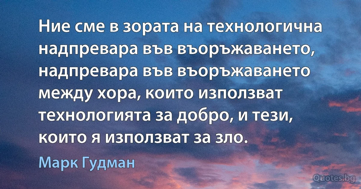 Ние сме в зората на технологична надпревара във въоръжаването, надпревара във въоръжаването между хора, които използват технологията за добро, и тези, които я използват за зло. (Марк Гудман)