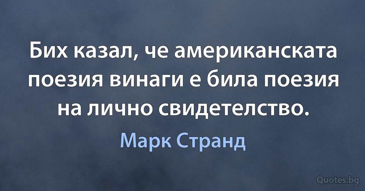 Бих казал, че американската поезия винаги е била поезия на лично свидетелство. (Марк Странд)