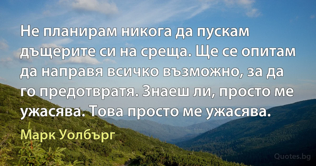 Не планирам никога да пускам дъщерите си на среща. Ще се опитам да направя всичко възможно, за да го предотвратя. Знаеш ли, просто ме ужасява. Това просто ме ужасява. (Марк Уолбърг)